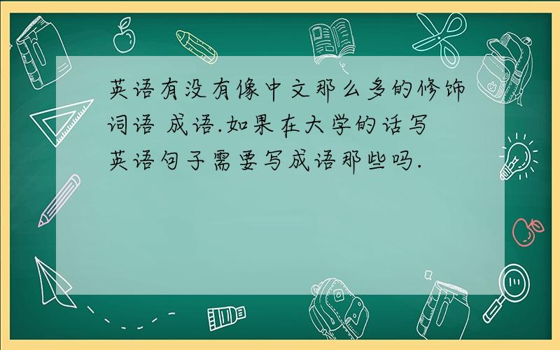 英语有没有像中文那么多的修饰词语 成语.如果在大学的话写英语句子需要写成语那些吗.