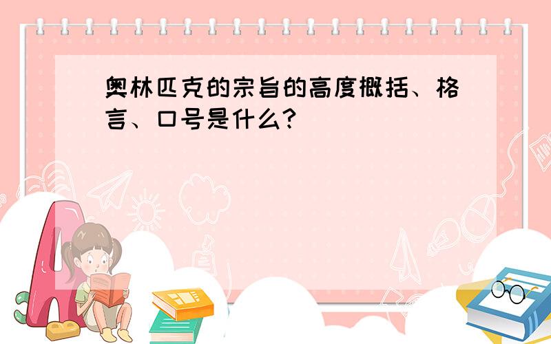 奥林匹克的宗旨的高度概括、格言、口号是什么?