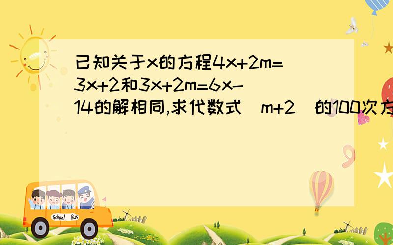 已知关于x的方程4x+2m=3x+2和3x+2m=6x-14的解相同,求代数式(m+2)的100次方×(2m+1）的99次方