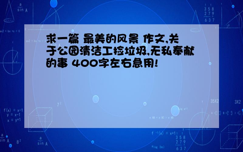 求一篇 最美的风景 作文,关于公园清洁工捡垃圾,无私奉献的事 400字左右急用!