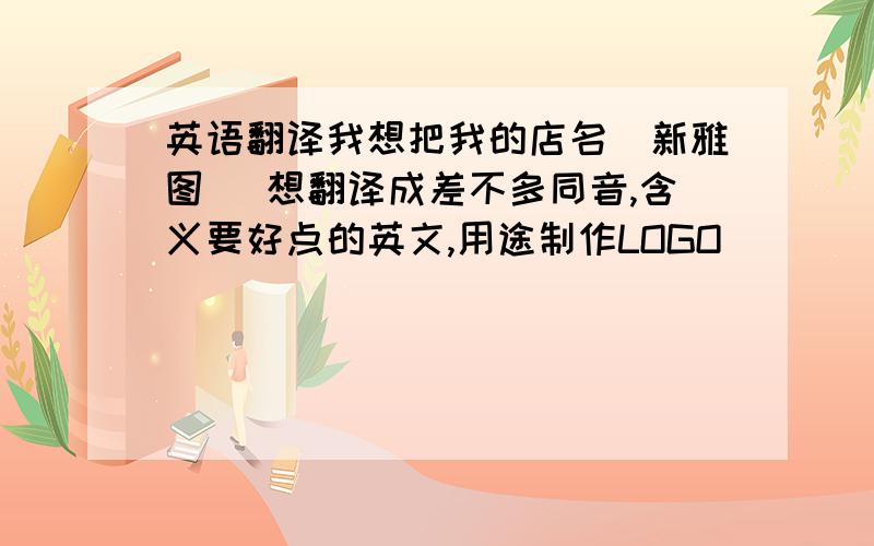 英语翻译我想把我的店名（新雅图） 想翻译成差不多同音,含义要好点的英文,用途制作LOGO