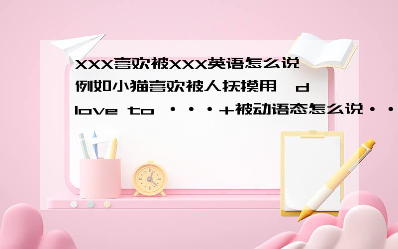 XXX喜欢被XXX英语怎么说例如小猫喜欢被人抚摸用'd love to ···+被动语态怎么说···