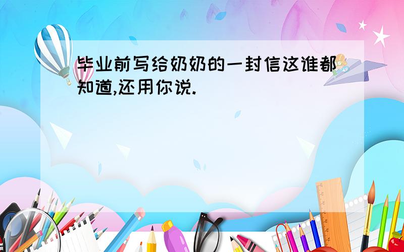 毕业前写给奶奶的一封信这谁都知道,还用你说.