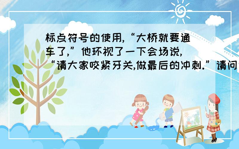 标点符号的使用,“大桥就要通车了,”他环视了一下会场说,“请大家咬紧牙关,做最后的冲刺.”请问大桥就要通车了 后面要不要用逗号