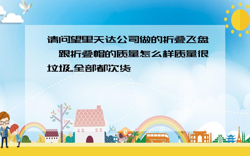 请问望里天达公司做的折叠飞盘,跟折叠帽的质量怎么样质量很垃圾。全部都次货