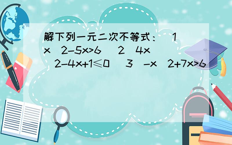 解下列一元二次不等式：（1）x^2-5x>6 （2）4x^2-4x+1≤0 （3）-x^2+7x>6