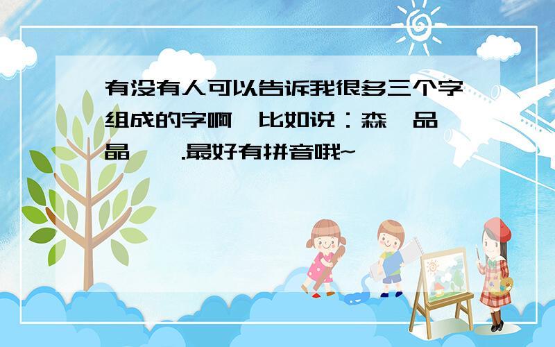 有没有人可以告诉我很多三个字组成的字啊,比如说：森、品、晶、磊.最好有拼音哦~