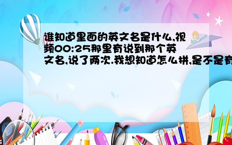 谁知道里面的英文名是什么,视频00:25那里有说到那个英文名,说了两次.我想知道怎么拼,是不是有这个英文名,http://video.baidu.com/s?f=1000&ty=amuse-7&word=%BB%E1%CB%A3%CC%AB%BC%AB%B5%C4%D0%A1%C3%A8%C3%A8&url=http%3A