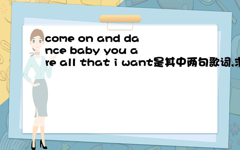 come on and dance baby you are all that i want是其中两句歌词,求是什么歌是男人唱的,come on and dance……baby you are all that i want这两句中间隔了几句