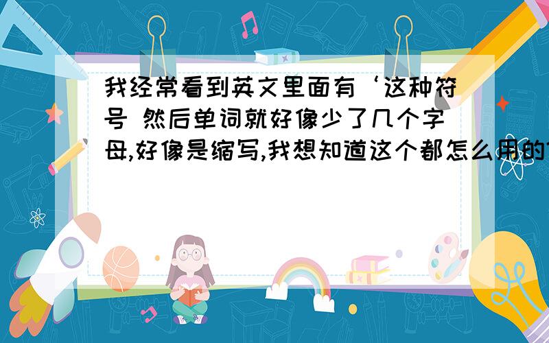 我经常看到英文里面有‘这种符号 然后单词就好像少了几个字母,好像是缩写,我想知道这个都怎么用的?