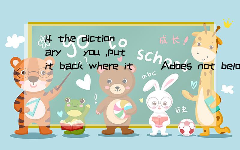 if the dictionary（）you ,put it back where it ()Adoes not belong to ,belongs to Bis not belonged to ,is belonged Cis not belonged to ,is belonged to Ddoes not belong to ,belongs  详解,什么时候