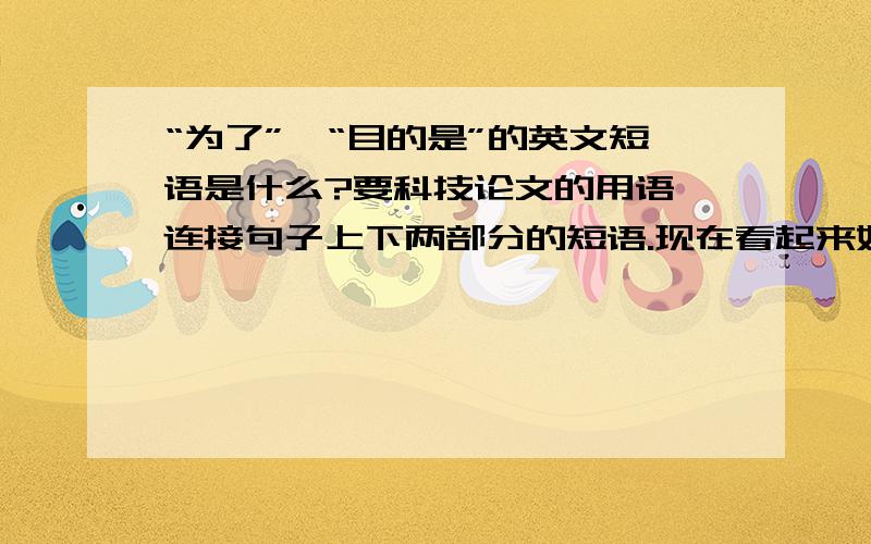 “为了”,“目的是”的英文短语是什么?要科技论文的用语,连接句子上下两部分的短语.现在看起来好像不是用“为了”这个短语来连接，好像有“以便”，“便于”这种关系。原文是“对...