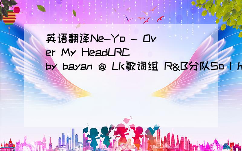 英语翻译Ne-Yo - Over My HeadLRC by bayan @ LK歌词组 R&B分队So I had someone,you had someoneWe started out as nothing more than friends (ohh)But as the time I spent,started like spending time with you more than him (ohh)And it wasn't what I m