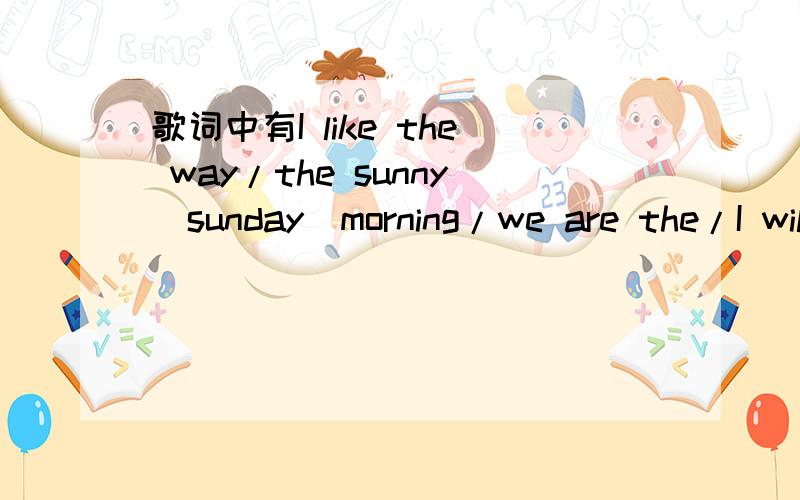 歌词中有I like the way/the sunny(sunday)morning/we are the/I will be the best的一首歌声音很像艾薇儿!可能就是!