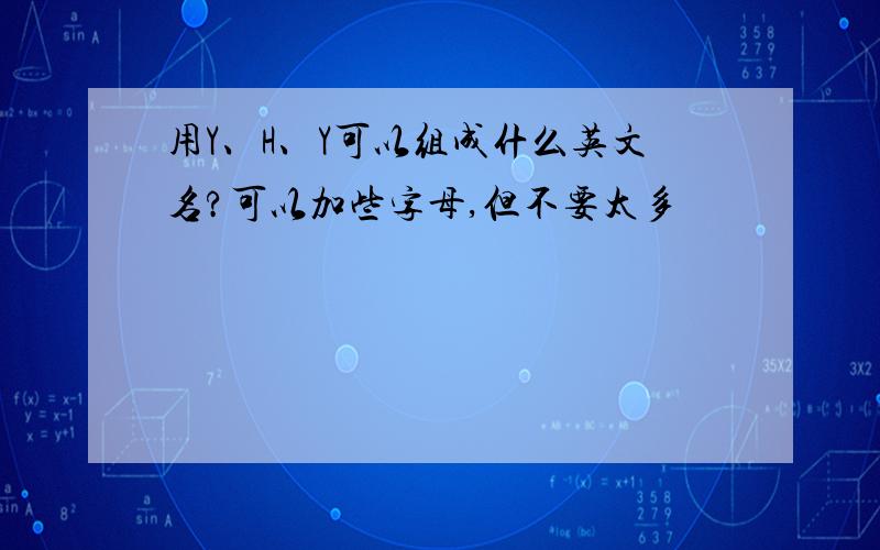 用Y、H、Y可以组成什么英文名?可以加些字母,但不要太多