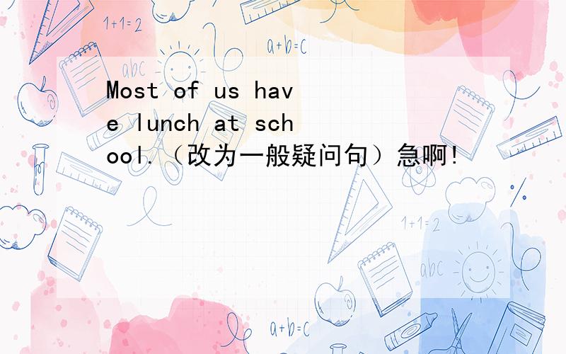 Most of us have lunch at school.（改为一般疑问句）急啊!