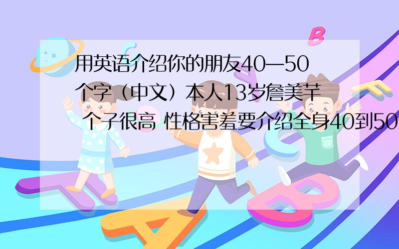 用英语介绍你的朋友40—50个字（中文）本人13岁詹美芊 个子很高 性格害羞要介绍全身40到50个单词爱听音乐，骑自行车