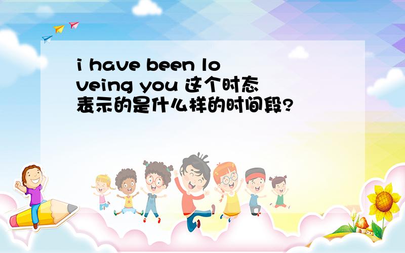 i have been loveing you 这个时态表示的是什么样的时间段?