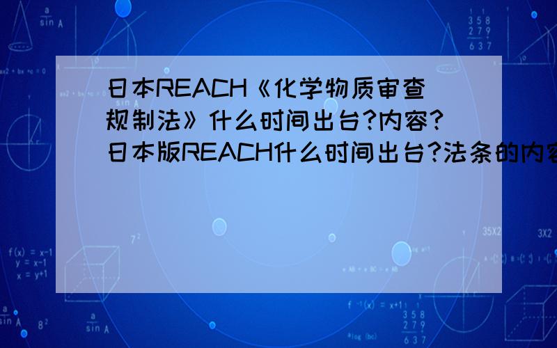 日本REACH《化学物质审查规制法》什么时间出台?内容?日本版REACH什么时间出台?法条的内容是什么（中文版）?reach是欧盟的，日本版的REACH不是说4月8号出台了吗？内容还是化学品检测，好像