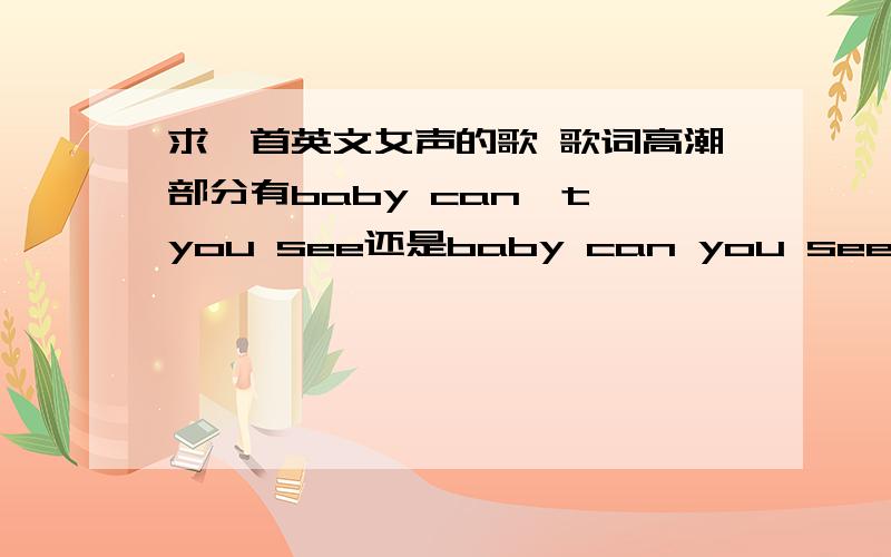 求一首英文女声的歌 歌词高潮部分有baby can't you see还是baby can you see不清楚在上班的时候同事放的 只记得高潮部分有baby can't you see这句,节奏轻快.我找了很久了 相关的提问我也看了 都没有