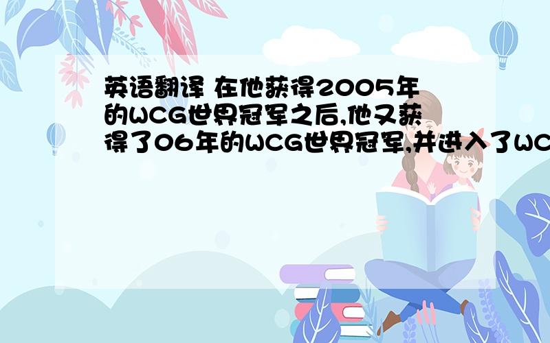 英语翻译 在他获得2005年的WCG世界冠军之后,他又获得了06年的WCG世界冠军,并进入了WCG名人堂.