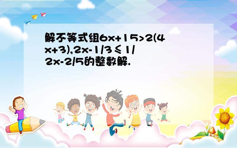 解不等式组6x+15>2(4x+3),2x-1/3≤1/2x-2/5的整数解.