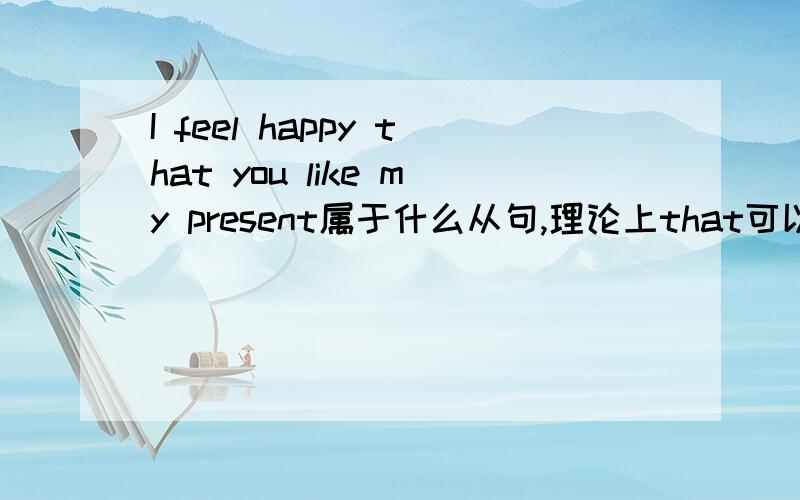 I feel happy that you like my present属于什么从句,理论上that可以省略吗?我们老师说是表语从句,但是happy已经是表语了啊……