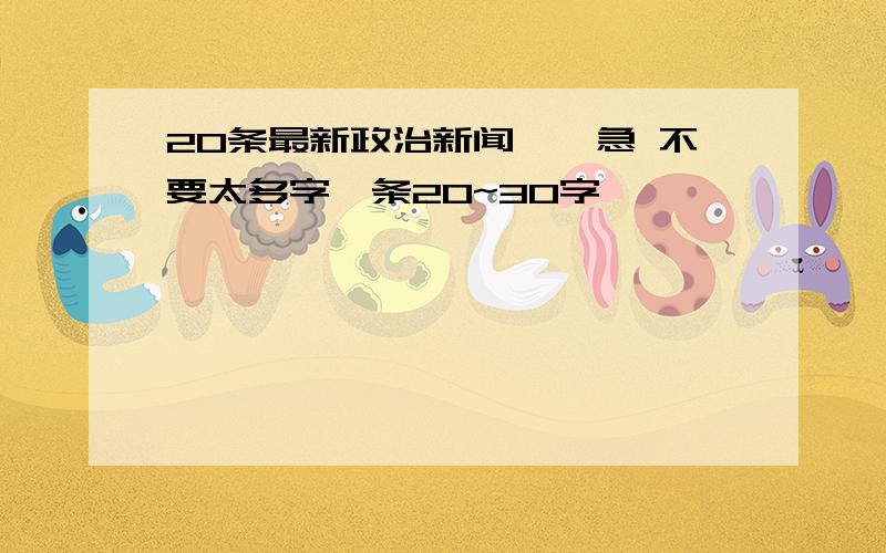 20条最新政治新闻……急 不要太多字一条20~30字