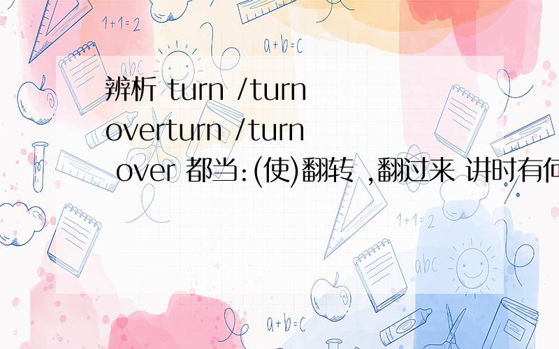 辨析 turn /turn overturn /turn over 都当:(使)翻转 ,翻过来 讲时有何区别?还有turn back 也有此词义吗?如果有的话与turn /turn over 有何区别?1> Mother turned an omelet in a frying pan.2> Fry the steak for five minutes then