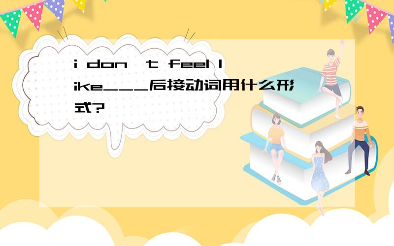 i don't feel like___后接动词用什么形式?