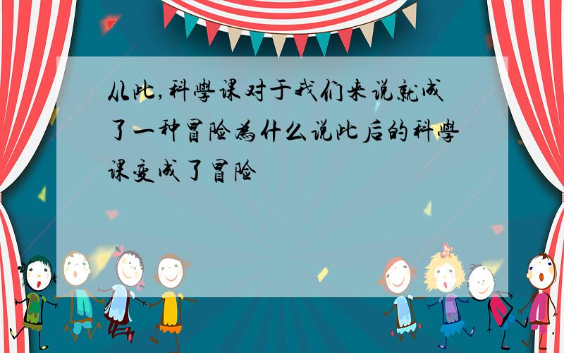 从此,科学课对于我们来说就成了一种冒险为什么说此后的科学课变成了冒险