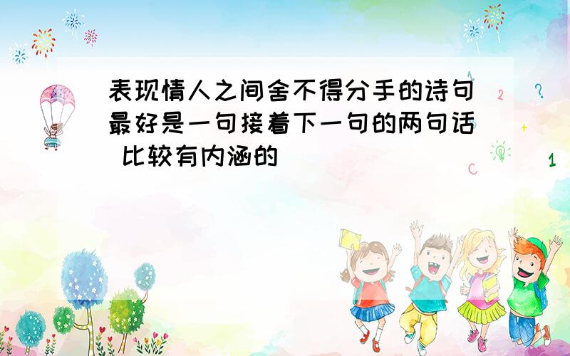 表现情人之间舍不得分手的诗句最好是一句接着下一句的两句话 比较有内涵的