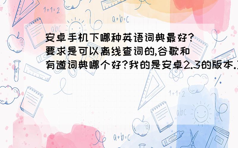 安卓手机下哪种英语词典最好?要求是可以离线查词的,谷歌和有道词典哪个好?我的是安卓2.3的版本.至少要有音标的.