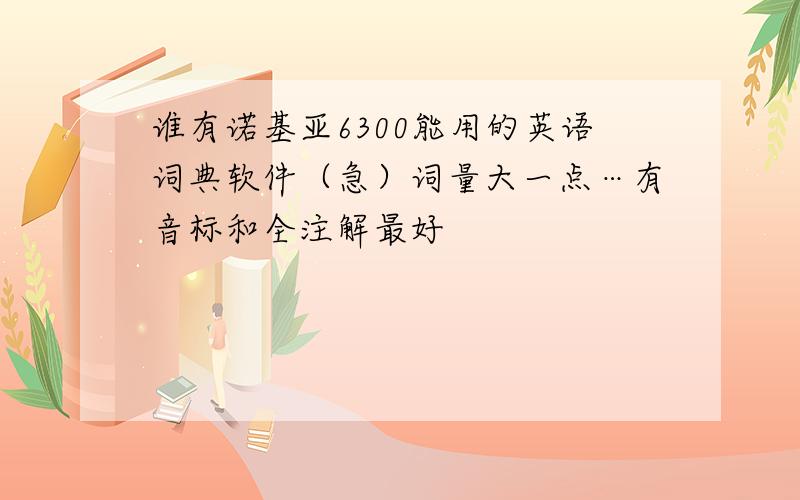 谁有诺基亚6300能用的英语词典软件（急）词量大一点…有音标和全注解最好