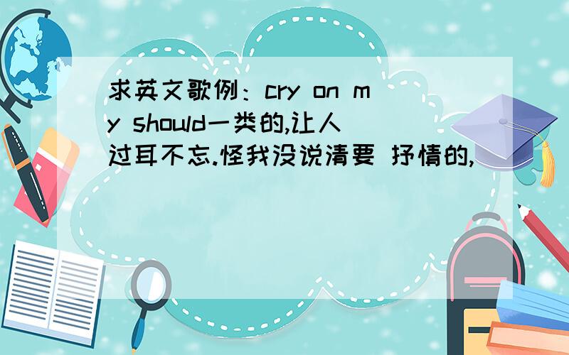 求英文歌例：cry on my should一类的,让人过耳不忘.怪我没说清要 抒情的,