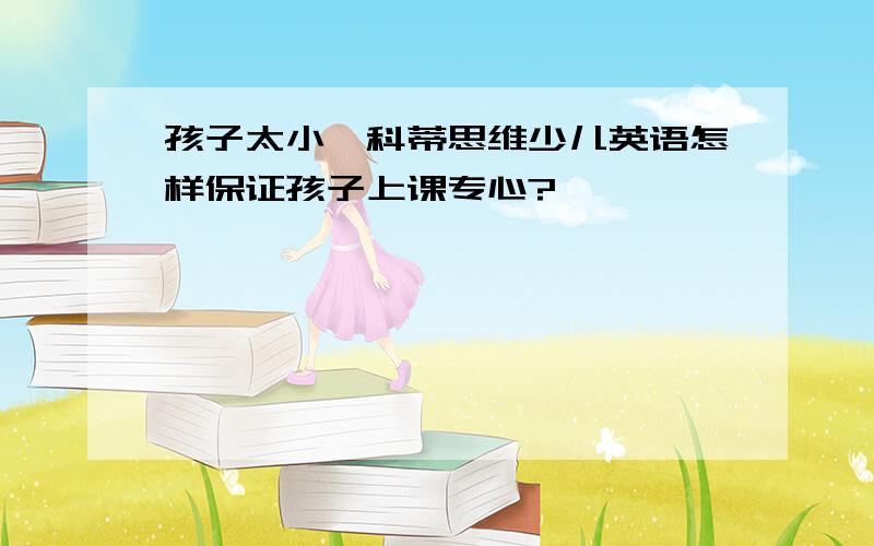 孩子太小,科蒂思维少儿英语怎样保证孩子上课专心?