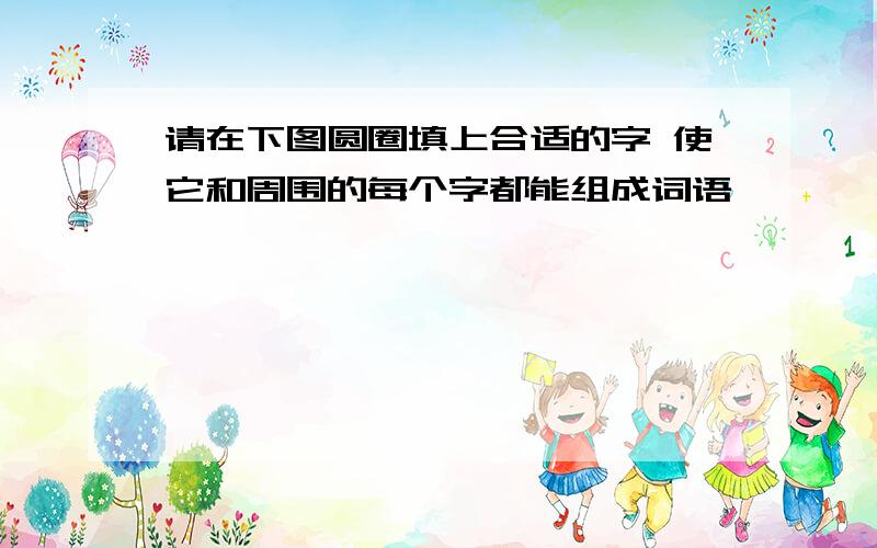 请在下图圆圈填上合适的字 使它和周围的每个字都能组成词语