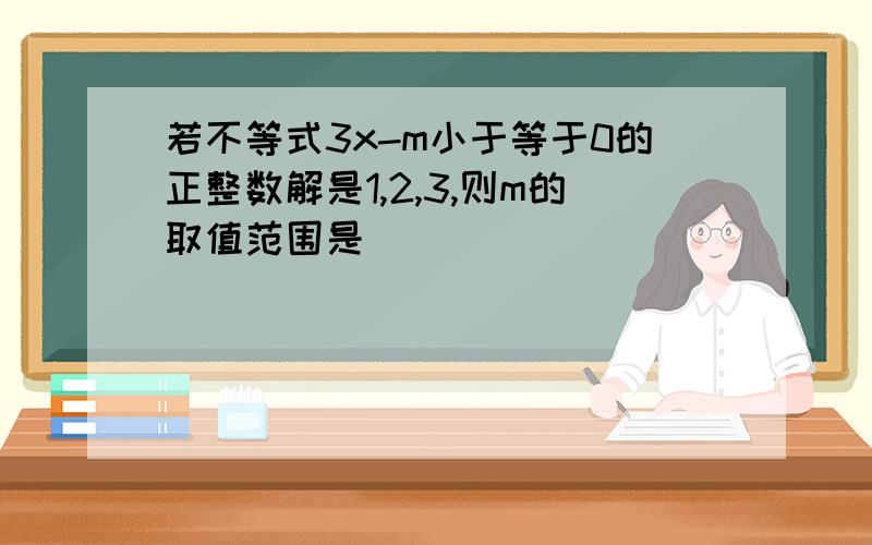 若不等式3x-m小于等于0的正整数解是1,2,3,则m的取值范围是