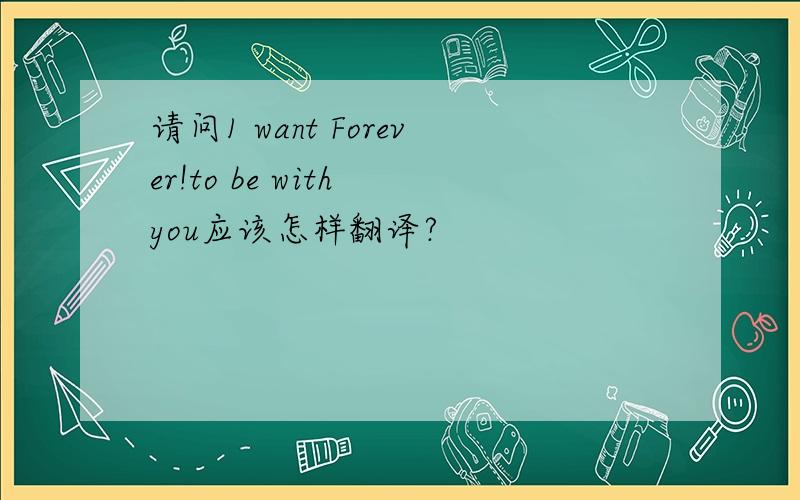 请问1 want Forever!to be with you应该怎样翻译?