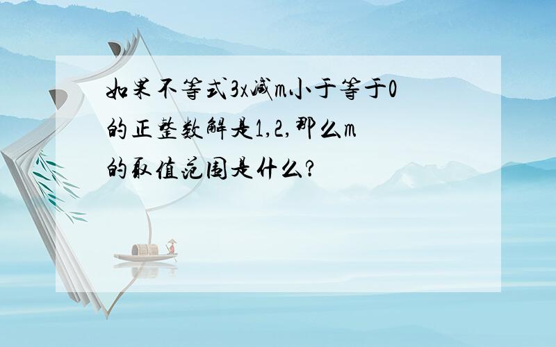 如果不等式3x减m小于等于0的正整数解是1,2,那么m 的取值范围是什么?