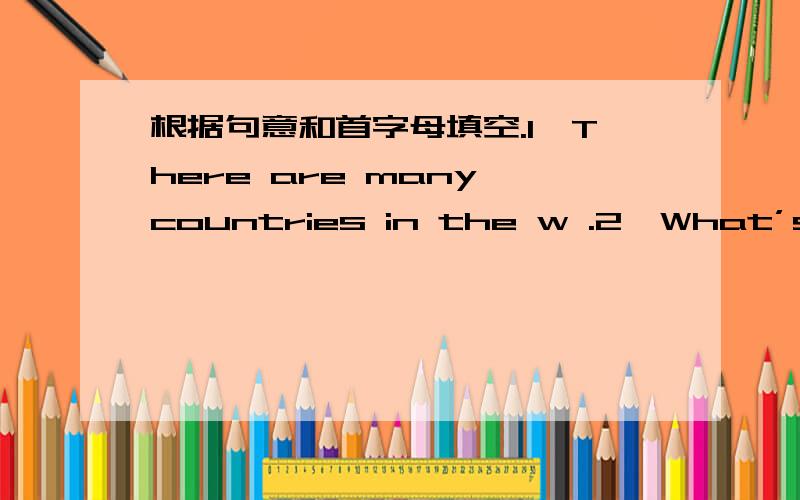 根据句意和首字母填空.1、There are many countries in the w .2、What’s your likes and d 3、They come from France,and they speak F .4、Mr.King is from Japan,and he is J .5、What’s your f subject?