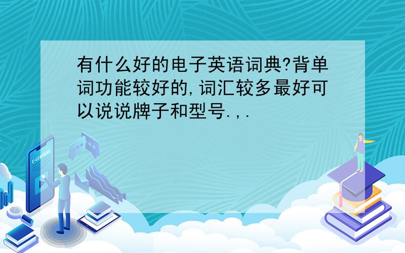 有什么好的电子英语词典?背单词功能较好的,词汇较多最好可以说说牌子和型号.,.