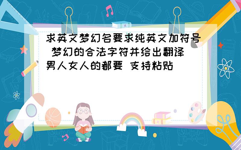 求英文梦幻名要求纯英文加符号 梦幻的合法字符并给出翻译 男人女人的都要 支持粘贴