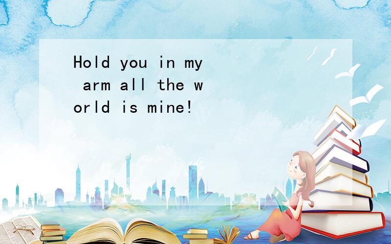 Hold you in my arm all the world is mine!