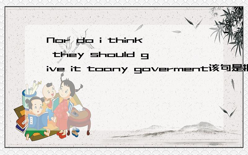 Nor do i think they should give it toany goverment该句是把否定词nor放在句首,我想问一下这个倒装句式,是怎样的格式