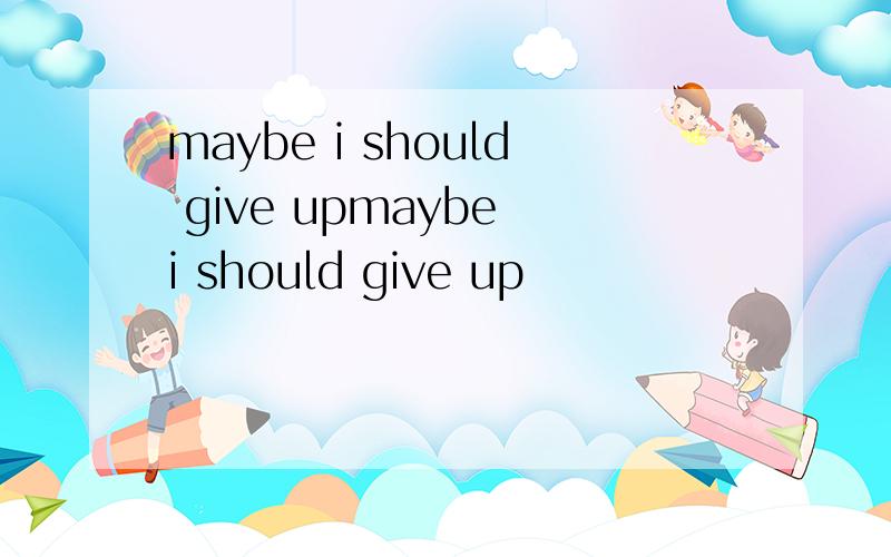 maybe i should give upmaybe i should give up