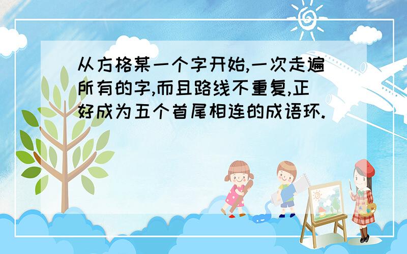 从方格某一个字开始,一次走遍所有的字,而且路线不重复,正好成为五个首尾相连的成语环.