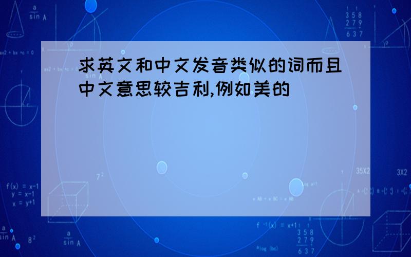 求英文和中文发音类似的词而且中文意思较吉利,例如美的