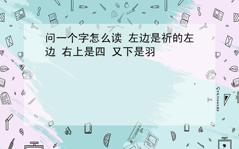 问一个字怎么读 左边是祈的左边 右上是四 又下是羽