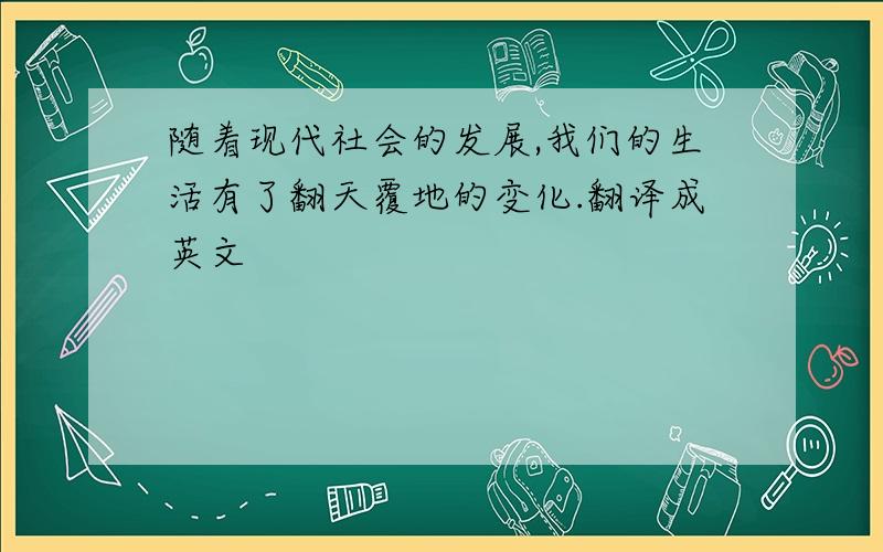 随着现代社会的发展,我们的生活有了翻天覆地的变化.翻译成英文